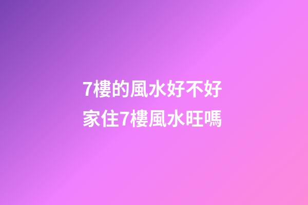 7樓的風水好不好 家住7樓風水旺嗎